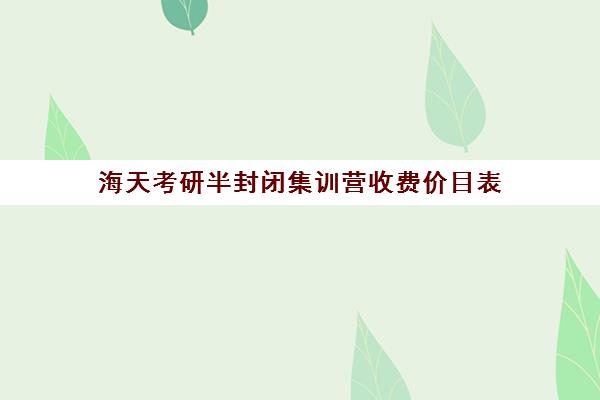 海天考研半封闭集训营收费价目表（考研全封闭班一般多少钱）