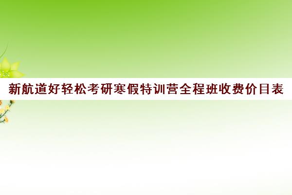 新航道好轻松考研寒假特训营全程班收费价目表（新航道考研英语价目表）