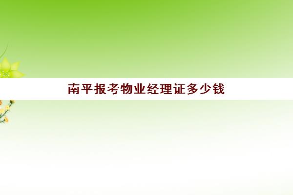 南平报考物业经理证多少钱(物业经理资格证书)