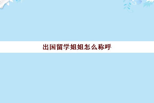 出国留学姐姐怎么称呼(姐姐的别称和雅称是什么)