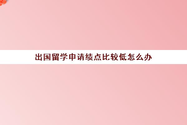 出国留学申请绩点比较低怎么办(绩点3.0很吗出国)