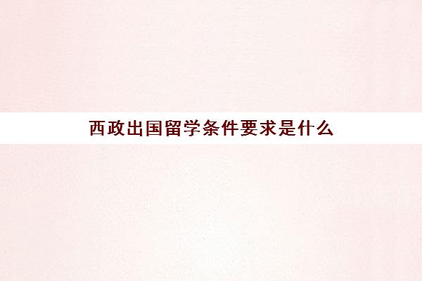 西政出国留学条件要求是什么(校外人员怎么进西南政法大学)