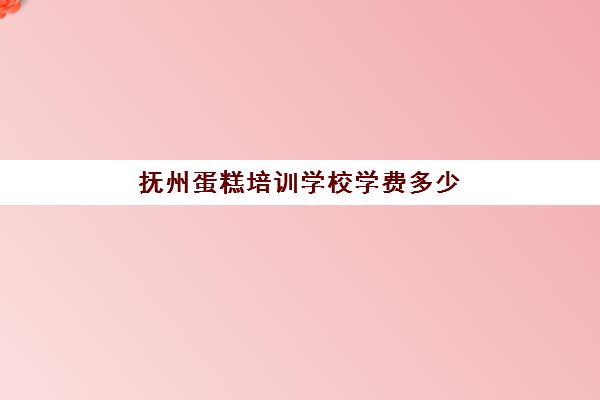 抚州蛋糕培训学校学费多少(蛋糕培训班)