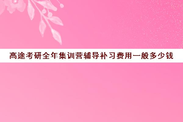 高途考研全年集训营辅导补习费用一般多少钱