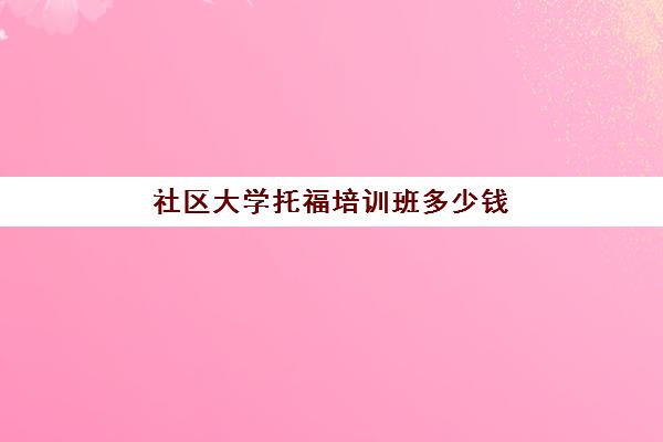 社区大学托福培训班多少钱(托福培训哪个便宜)