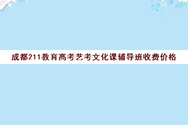 成都211教育高考艺考文化课辅导班收费价格(成都艺体生文化课集训机构哪里好)