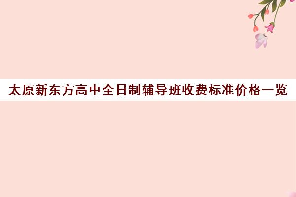 太原新东方高中全日制辅导班收费标准价格一览(小学辅导班收费价目表)