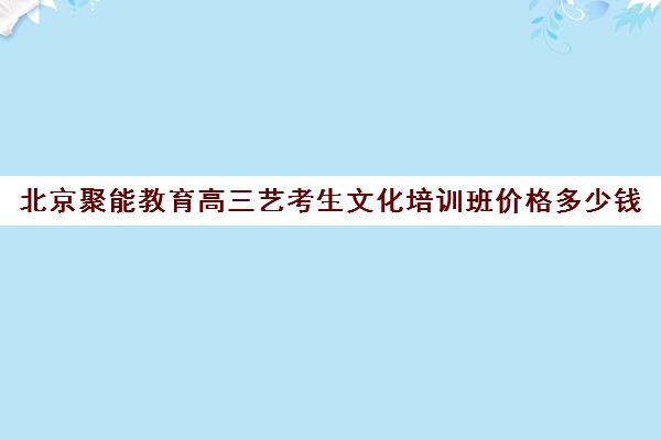 北京聚能教育高三艺考生文化培训班价格多少钱(北京十大艺考培训机构)