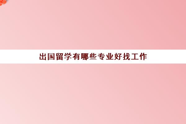 出国留学有哪些专业好找工作(留学最好二十个专业)