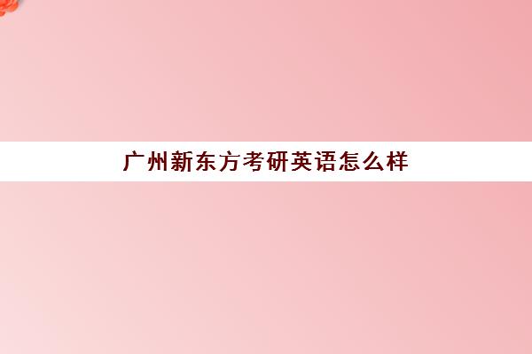 广州新东方考研英语怎么样(新东方考研怎么样啊)