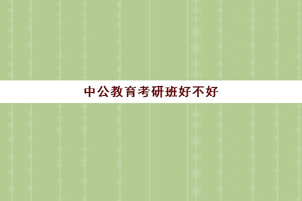 中公教育考研班好不好(中公教育老师名单)