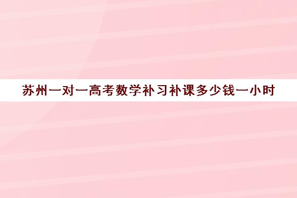 苏州一对一高考数学补习补课多少钱一小时