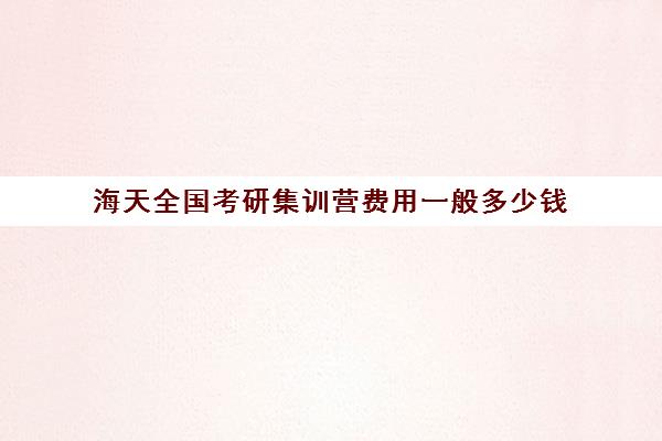 海天全国考研集训营费用一般多少钱（考研集训营一般多少钱一个月）