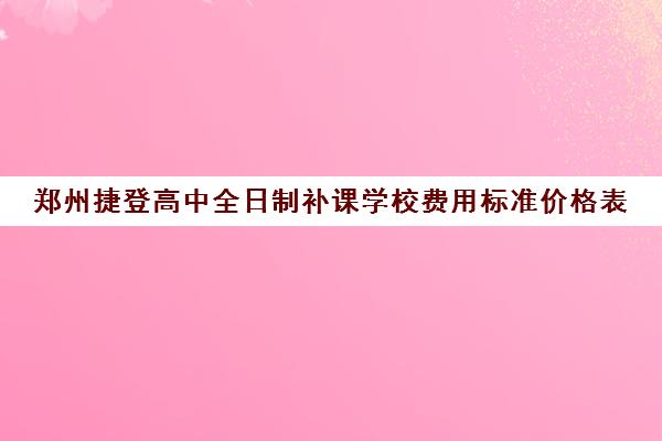 郑州捷登高中全日制补课学校费用标准价格表(郑州捷登教育全日制校区电话)