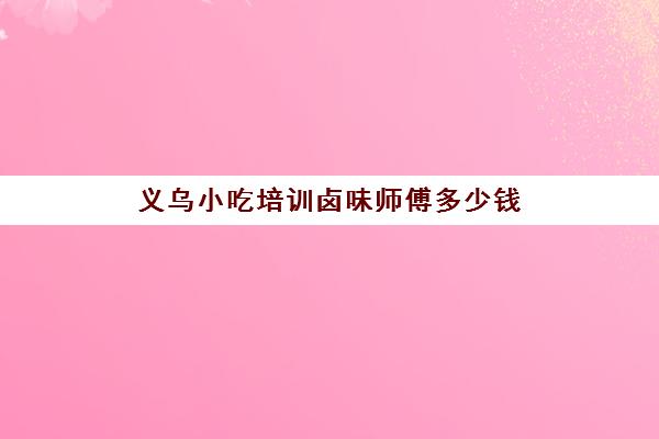 义乌小吃培训卤味师傅多少钱(做卤味投资要多少钱)