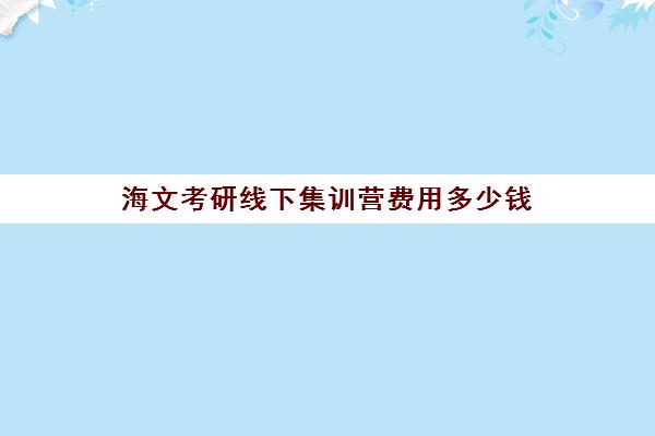 海文考研线下集训营费用多少钱（考研选海文还是新东方）