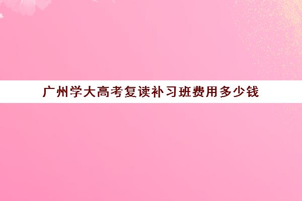 广州学大高考复读补习班费用多少钱