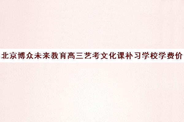 北京博众未来教育高三艺考文化课补习学校学费价格表