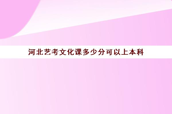 河北艺考文化课多少分可以上本科(艺考三本学校有哪些)