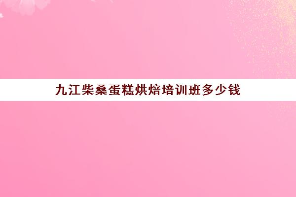 九江柴桑蛋糕烘焙培训班多少钱(蛋糕培训班哪家好?学费是多少)