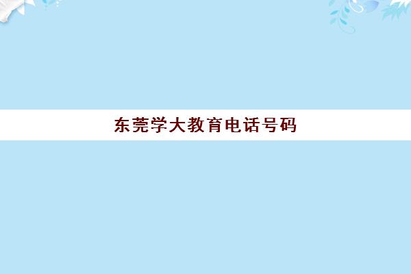 东莞学大教育电话号码（学大教育培训机构）