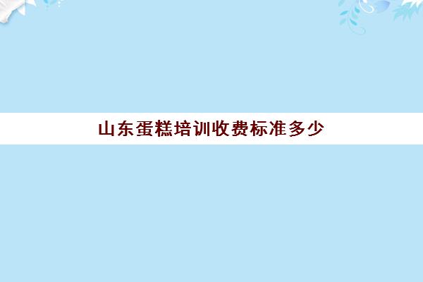 山东蛋糕培训收费标准多少(音乐培训班收费标准)