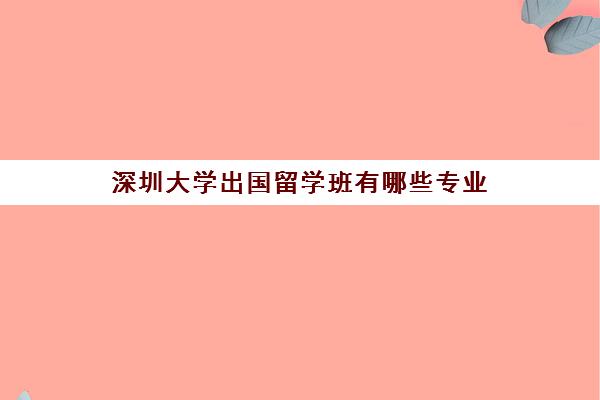 深圳大学出国留学班有哪些专业(深圳大学特色班)