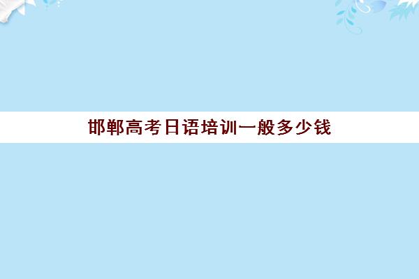 邯郸高考日语培训一般多少钱(高考日语一对一收费标准)