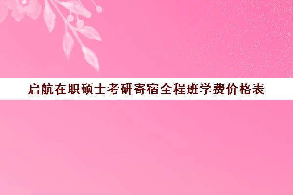 启航在职硕士考研寄宿全程班学费价格表（花钱就能上的在职研究生）