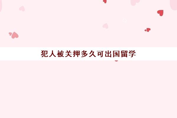 犯人被关押多久可出国留学(犯罪嫌疑人要被关押多久)