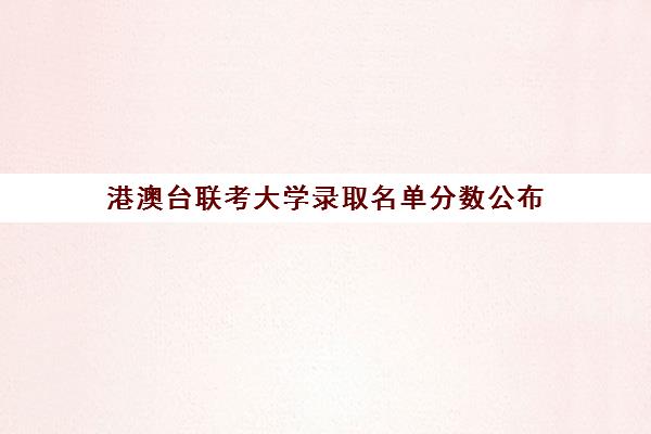 港澳台联考大学录取名单分数公布(2024年港澳台联考各校录取分数线)