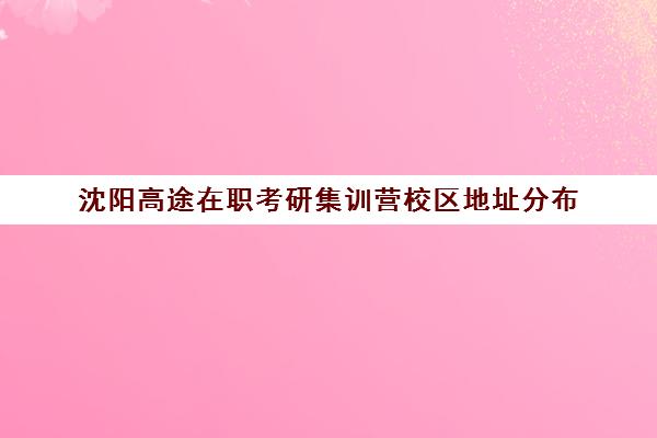 沈阳高途在职考研集训营校区地址分布（沈阳考研封闭式集训营）