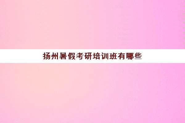 扬州暑假考研培训班有哪些(暑期考研培训机构)