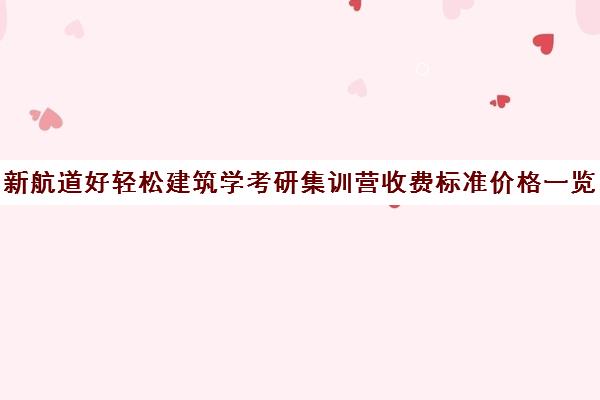 新航道好轻松建筑学考研集训营收费标准价格一览（建筑设计考研可以跨考哪些专业）