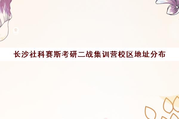 长沙社科赛斯考研二战集训营校区地址分布（长沙研究生培训机构排名）