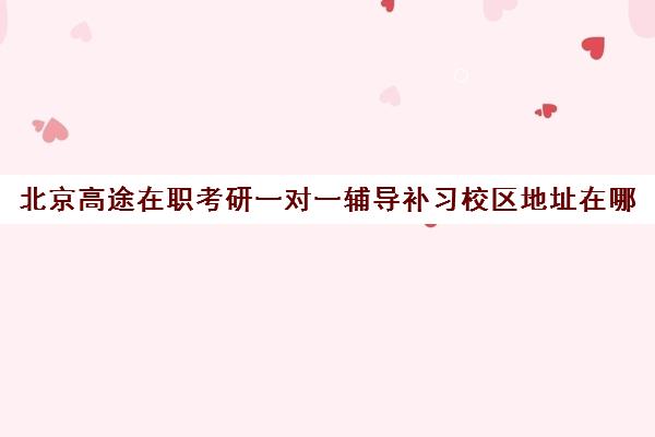 北京高途在职考研一对一辅导补习校区地址在哪