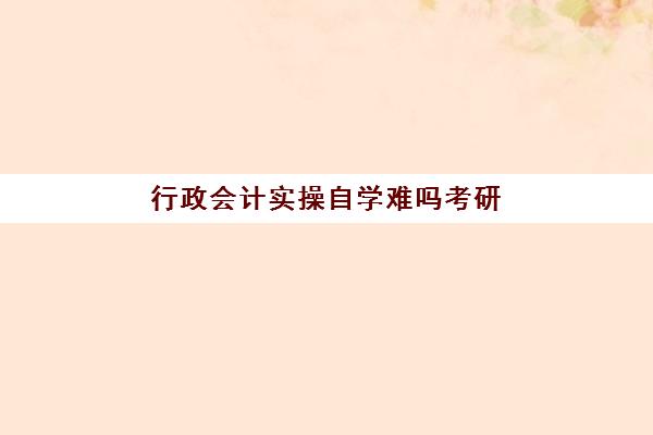 行政会计实操自学难吗考研(行政管理有必要考研吗)