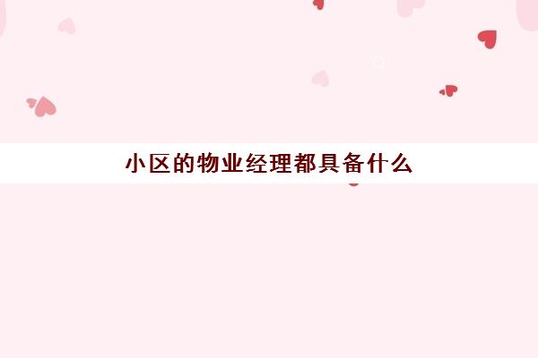 小区的物业经理都具备什么(物业经理需要具备什么条件)