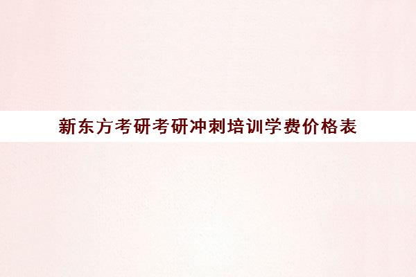 新东方考研考研冲刺培训学费价格表（新东方考研英语培训收费价格表）