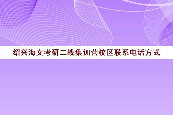 绍兴海文考研二战集训营校区联系电话方式（海文考研是全国第一的考研机构吗）