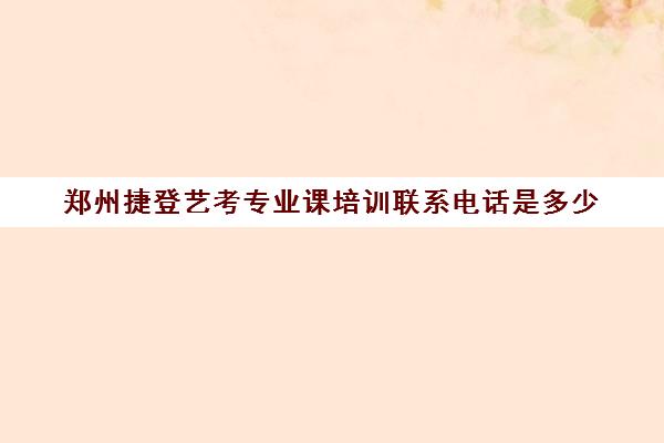 郑州捷登艺考专业课培训联系电话是多少(郑州比较好的艺考机构)