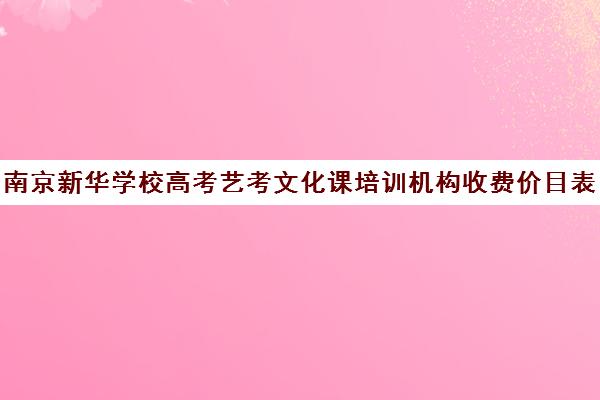 南京新华学校高考艺考文化课培训机构收费价目表(艺考培训班舞蹈艺考培训课程)