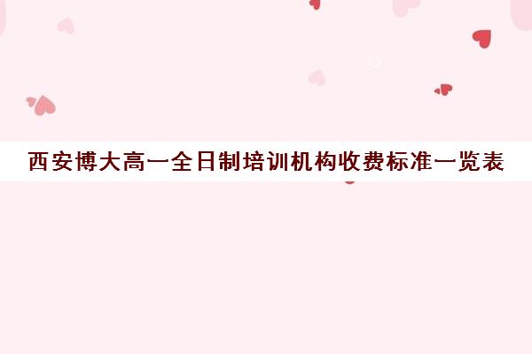 西安博大高一全日制培训机构收费标准一览表(有没有全日制学英语的机构)