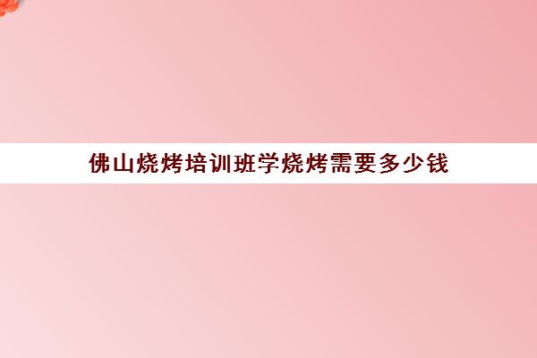 佛山烧烤培训班学烧烤需要多少钱(学烧烤要多少学费)