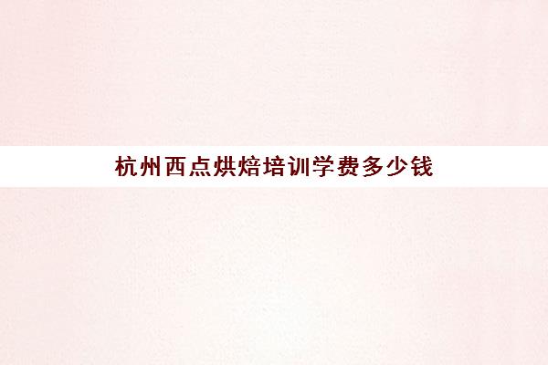 杭州西点烘焙培训学费多少钱（学蛋糕烘焙需要多少钱）