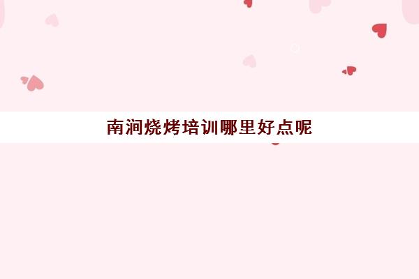 南涧烧烤培训哪里好点呢(学烧烤去什么地方学比较好)