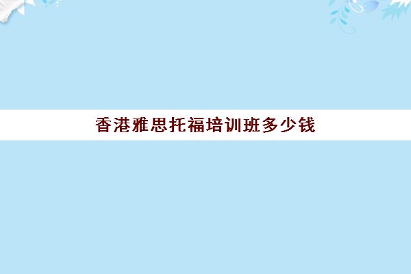 香港雅思托福培训班多少钱(香港雅思培训机构收费)