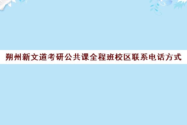 朔州新文道考研公共课全程班校区联系电话方式（新文道考研培训机构怎么样）