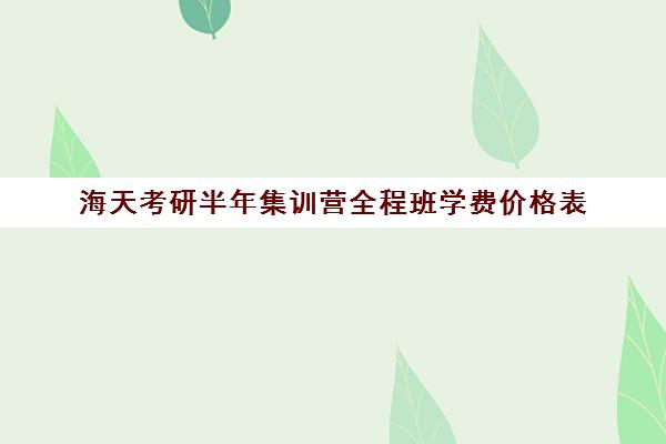 海天考研半年集训营全程班学费价格表（海天考研辅导班是合法的吗）