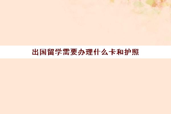 出国留学需要办理什么卡和护照(出国需要办什么证件)